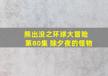 熊出没之环球大冒险 第80集 除夕夜的怪物